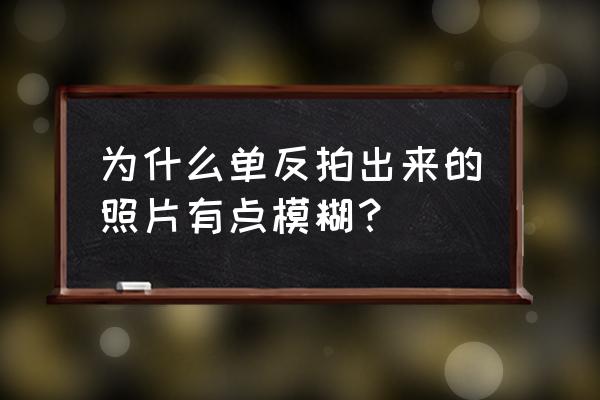 单反相机成像变模糊是怎么回事 为什么单反拍出来的照片有点模糊？