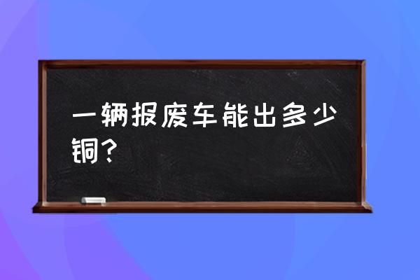 洛阳有汽车废电线资源吗 一辆报废车能出多少铜？