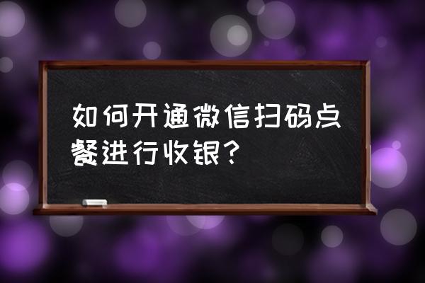 微信点单需要什么 如何开通微信扫码点餐进行收银？