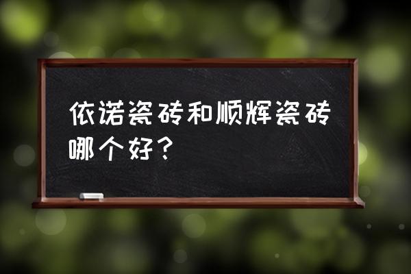 顺辉瓷砖是十大陶瓷品牌吗 依诺瓷砖和顺辉瓷砖哪个好？