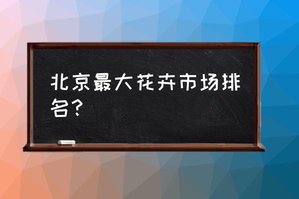 北京花茶市场哪儿批发市场 北京最大花卉市场排名？