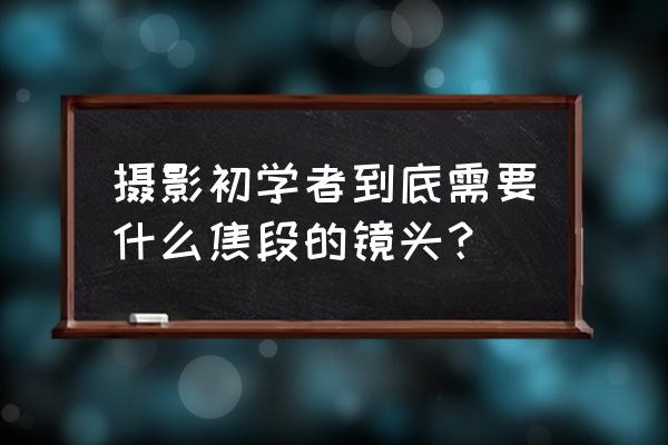 入门摄影用什么镜头好 摄影初学者到底需要什么焦段的镜头？