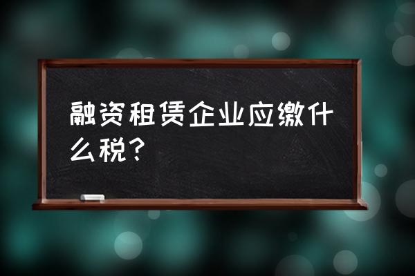 融资租赁要交哪些税 融资租赁企业应缴什么税？