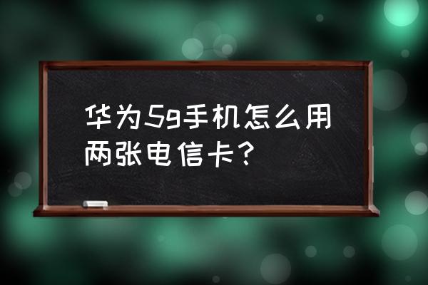 华为电信双卡双待怎么设置 华为5g手机怎么用两张电信卡？