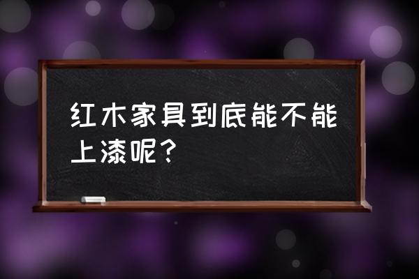 红木底座要上漆吗 红木家具到底能不能上漆呢？