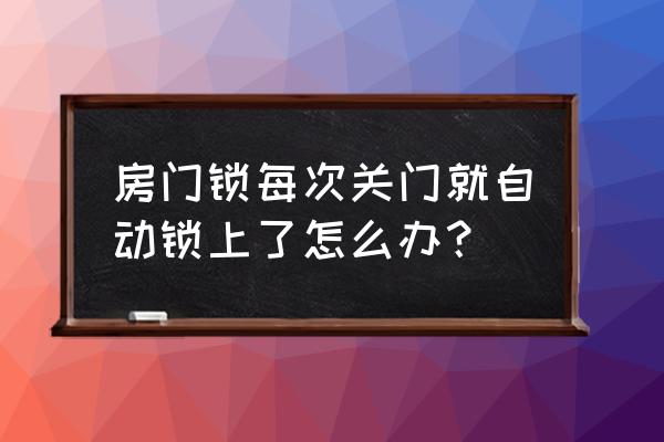 怎么能把门锁关上而不锁上 房门锁每次关门就自动锁上了怎么办？