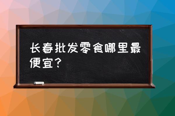 长春市光复路有哪些批发市场 长春批发零食哪里最便宜？