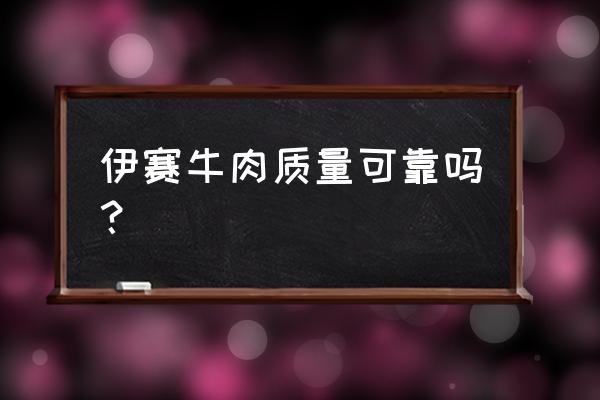 伊赛牛肉新零售体验店怎么样 伊赛牛肉质量可靠吗？