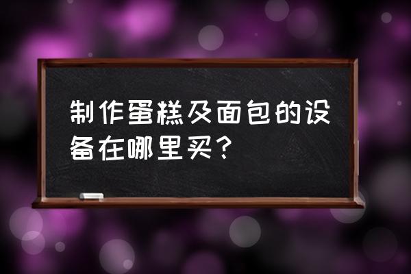 蛋糕加工设备找哪家 制作蛋糕及面包的设备在哪里买？