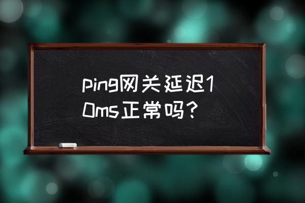 无线网卡的延迟多少 ping网关延迟10ms正常吗？