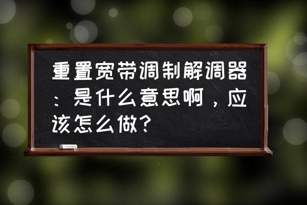 如何重置调制解调器 重置宽带调制解调器：是什么意思啊，应该怎么做？