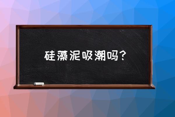 硅藻泥为什么不会发霉 硅藻泥吸潮吗？