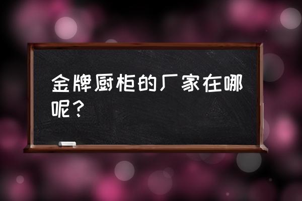 金牌橱柜是哪里的企业 金牌厨柜的厂家在哪呢？