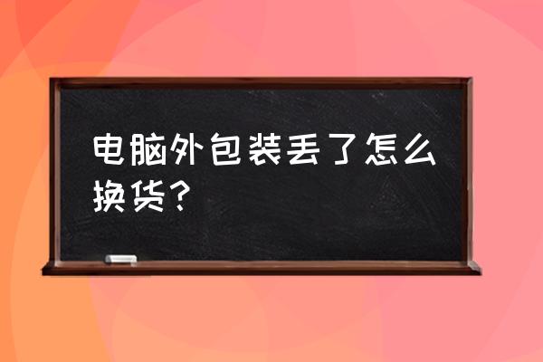 笔记本电脑盒子扔了可以换吗 电脑外包装丢了怎么换货？