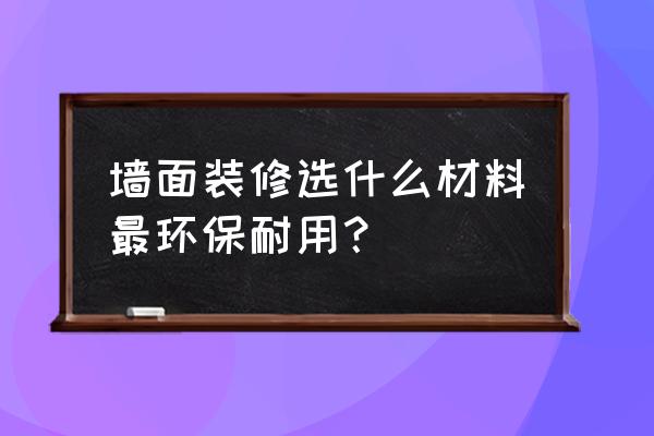 室内墙面装修用什么环保 墙面装修选什么材料最环保耐用？