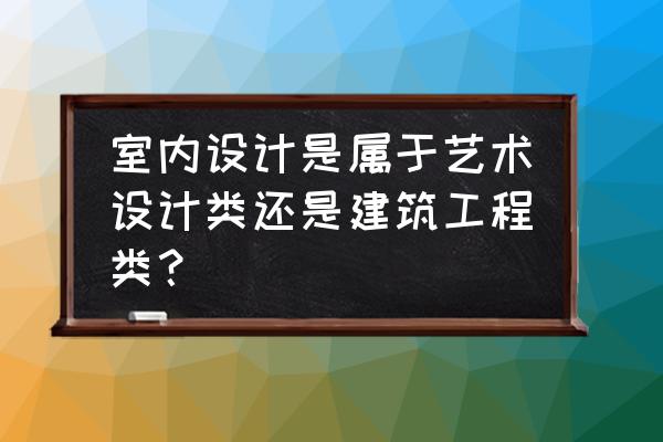 艺术设计有室内设计吗 室内设计是属于艺术设计类还是建筑工程类？