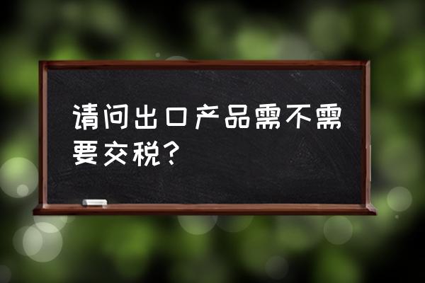 出口退货需要交关税吗 请问出口产品需不需要交税？