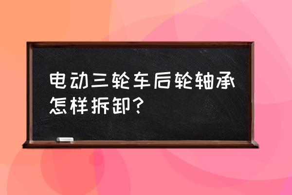 新路电动三轮车后车有没有轴承 电动三轮车后轮轴承怎样拆卸？