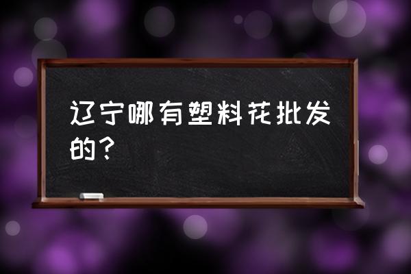 塑料花批发市场哪里最大型 辽宁哪有塑料花批发的？