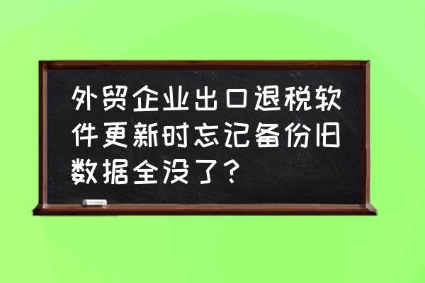 出口退税系统数据怎么备份 外贸企业出口退税软件更新时忘记备份旧数据全没了？