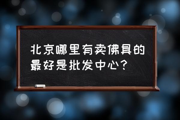 北京地铁十几号线是批发市场 北京哪里有卖佛具的最好是批发中心？