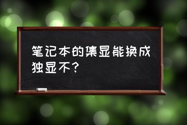 集显笔记本能不能换成独立显卡 笔记本的集显能换成独显不？