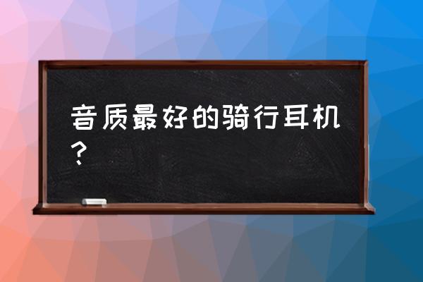 骑车佩戴什么样的蓝牙耳机 音质最好的骑行耳机？