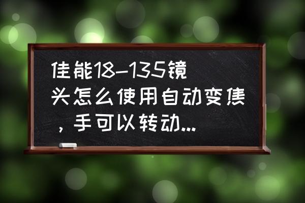 镜头自动变焦是能用手转动吗 佳能18-135镜头怎么使用自动变焦，手可以转动伸缩镜头吗？还有自动变焦时，镜头是不是自动伸缩？