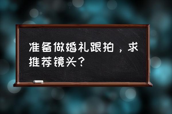 婚礼跟拍需要什么镜头 准备做婚礼跟拍，求推荐镜头？