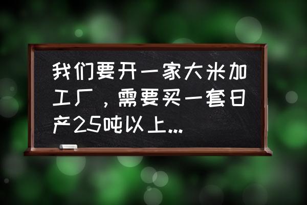 大型大米加工厂日产多少吨 我们要开一家大米加工厂，需要买一套日产25吨以上的碾米生产设备？