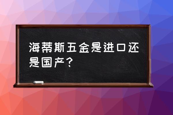 导轨德国进口海帝斯好不好 海蒂斯五金是进口还是国产？