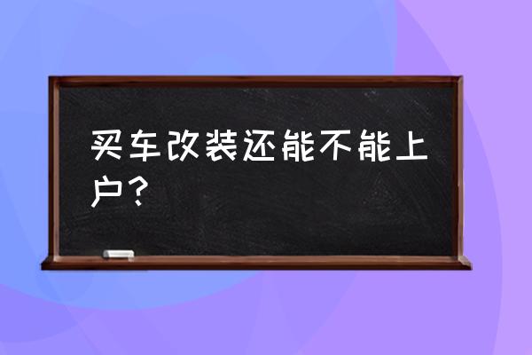 平行进口车能改装完再上牌吗 买车改装还能不能上户？