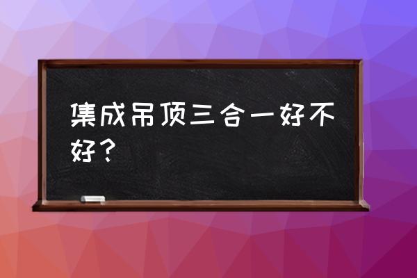 集成吊顶三合一含什么意思 集成吊顶三合一好不好？