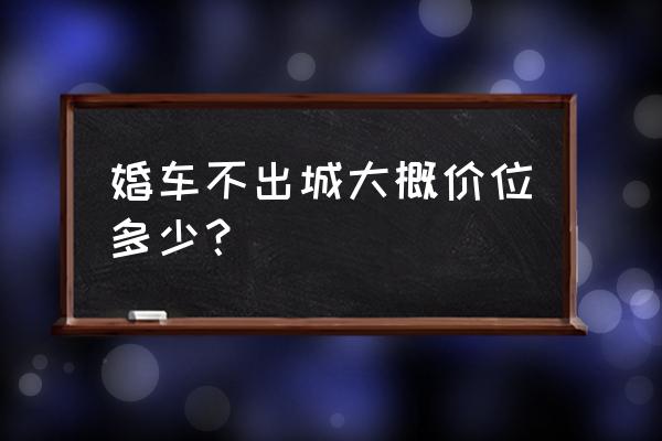 温州奔驰婚车租赁一般多少钱 婚车不出城大概价位多少？