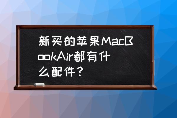 买苹果笔记本电脑还需要哪些配件 新买的苹果MacBookAir都有什么配件？