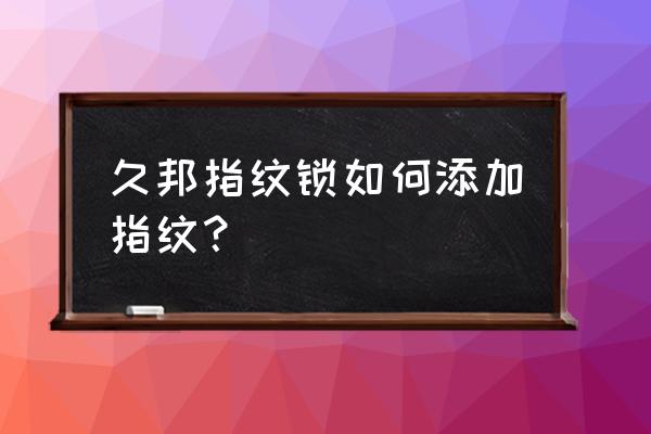 久邦760智能锁怎么录入指纹 久邦指纹锁如何添加指纹？