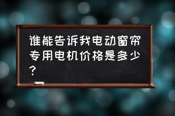 进口窗帘电机批发价格是多少钱 谁能告诉我电动窗帘专用电机价格是多少？