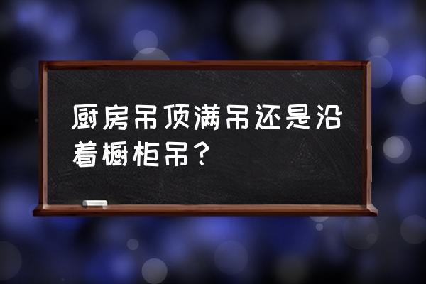 厨房怎么吊顶最好 厨房吊顶满吊还是沿着橱柜吊？