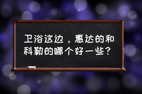 科勒马桶和惠达哪个好 卫浴这边，惠达的和科勒的哪个好一些？