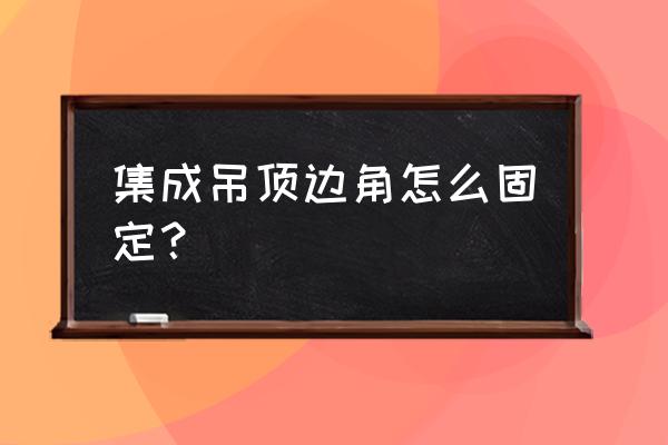 集成吊顶边角线怎么固定 集成吊顶边角怎么固定？