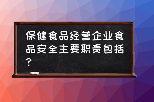 食品安全商业零售业能做什么 保健食品经营企业食品安全主要职责包括？