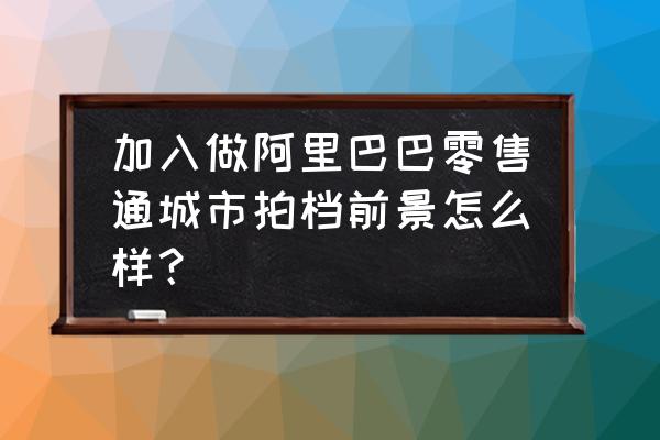 零售通拍档怎么样 加入做阿里巴巴零售通城市拍档前景怎么样？