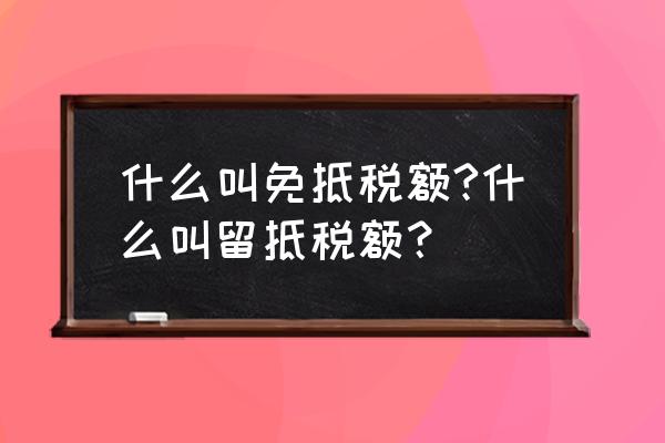 出口退税为什么要有留底税金 什么叫免抵税额?什么叫留抵税额？