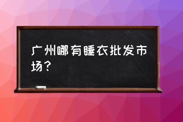 广州睡衣批发市场在哪? 广州哪有睡衣批发市场？