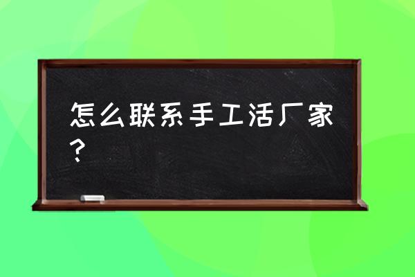 怎么样找手工活加工 怎么联系手工活厂家？