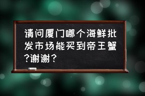 厦门岛内海鲜批发市场在哪 请问厦门哪个海鲜批发市场能买到帝王蟹?谢谢？