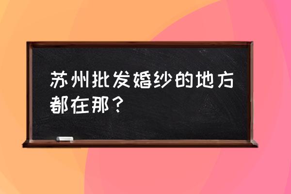 精品婚纱批发市场在哪里 苏州批发婚纱的地方都在那？