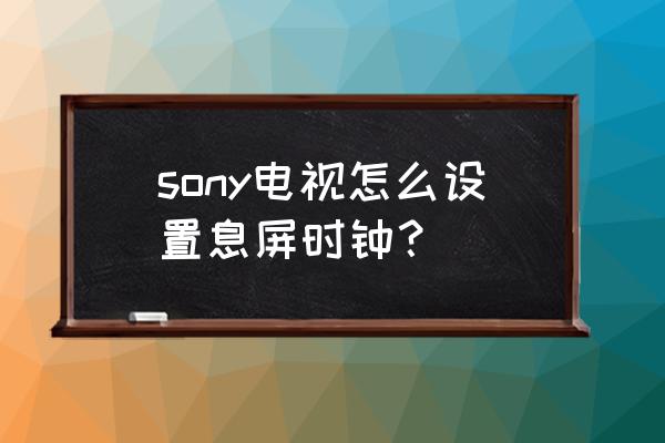 索尼电视待机时间怎么设置 sony电视怎么设置息屏时钟？