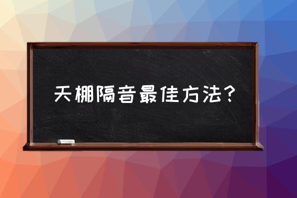 客厅已经吊顶怎么加装隔音 天棚隔音最佳方法？