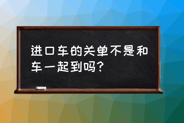 进口车的关单和车子是分开的吗 进口车的关单不是和车一起到吗？